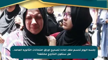 جلسة اليوم تحسم ملف إعادة تصحيح أوراق امتحانات الثانوية العامة.. هل ستكون النتائج مختلفة؟